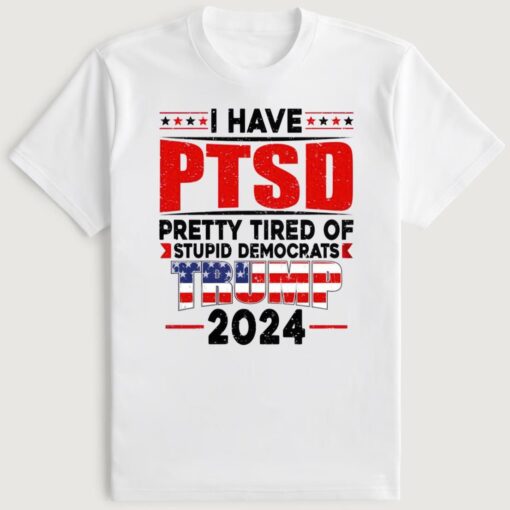 I Have PTSD Pretty Tired Of Stupid Democrats Trump 2024 T-Shirt