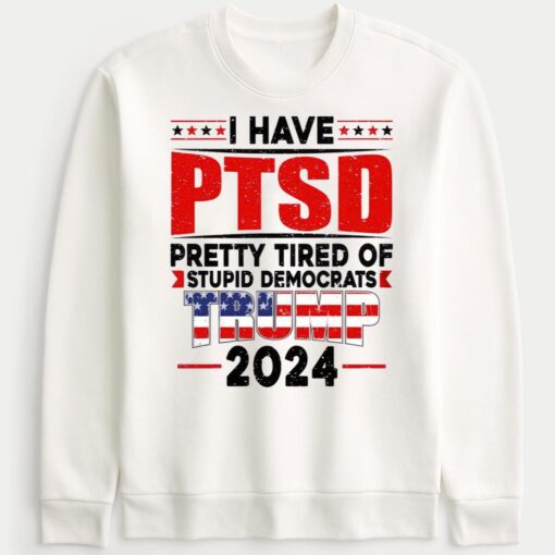 I Have PTSD Pretty Tired Of Stupid Democrats Trump 2024 Sweatshirt