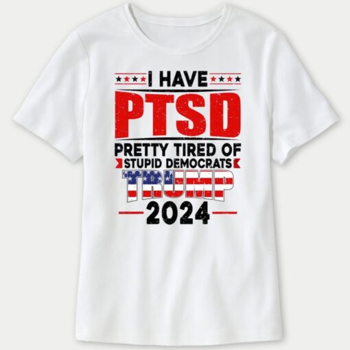 I Have PTSD Pretty Tired Of Stupid Democrats Trump 2024 Ladies Boyfriend Shirt