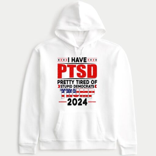 I Have PTSD Pretty Tired Of Stupid Democrats Trump 2024 Hoodie