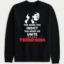 2024 Trump The More You Indict The More We Unite Sweatshirt