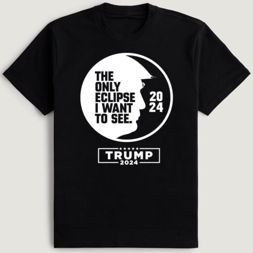 Trump 2024, Trump Eclipse The Only Eclipse I Want To See 2024 T-Shirt