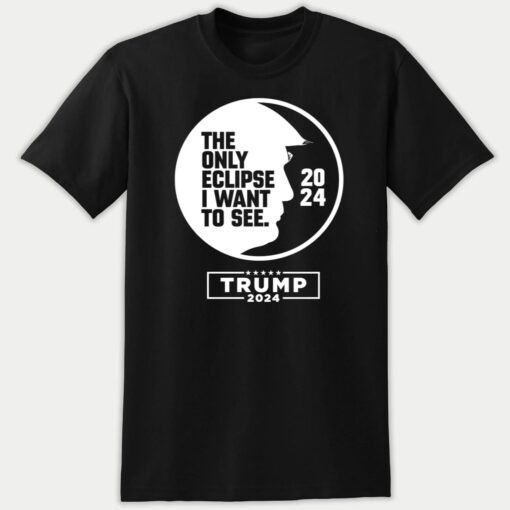 Trump 2024, Trump Eclipse The Only Eclipse I Want To See 2024 Premium SS T-Shirt