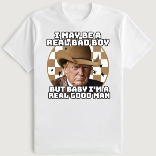 Trump I May Be A Real Bad Boy But Baby I'm A Real Good Man T-Shirt