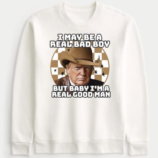 Trump I May Be A Real Bad Boy But Baby I'm A Real Good Man Sweatshirt