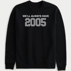 We'll Always Have 2005 Sweatshirt