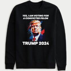Yes I Am Voting For A Convicted Felon Trump 2024 Sweatshirt